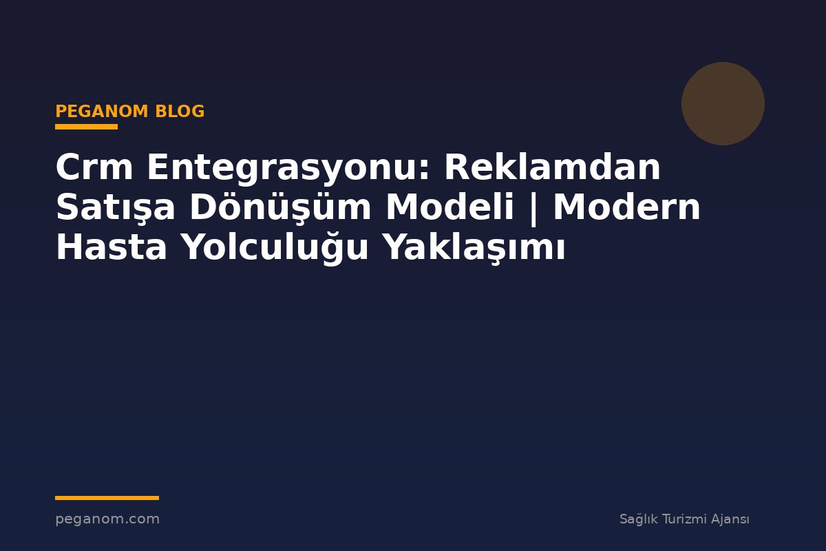 Crm Entegrasyonu: Reklamdan Satışa Dönüşüm Modeli | Modern Hasta Yolculuğu Yaklaşımı