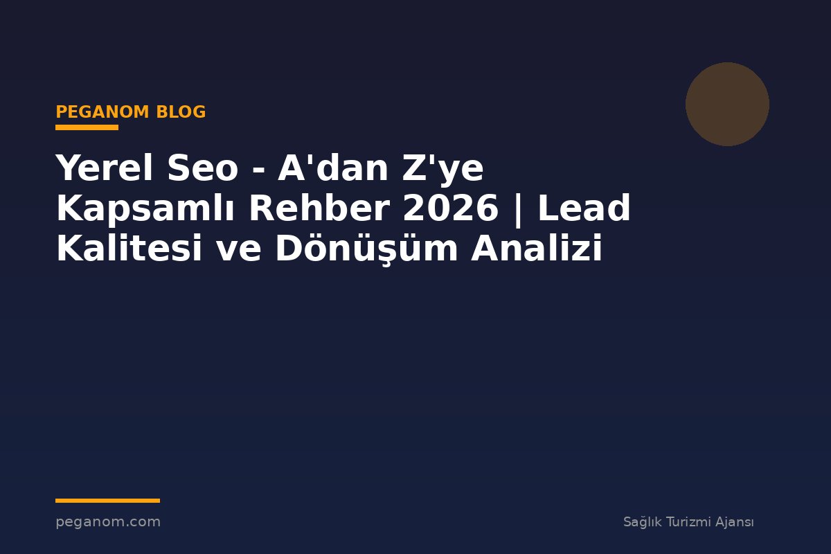 Yerel Seo - A'dan Z'ye Kapsamlı Rehber 2026 | Lead Kalitesi ve Dönüşüm Analizi