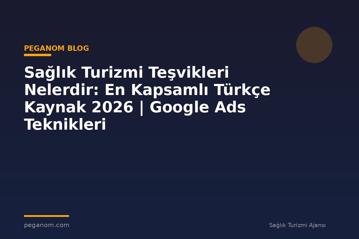 Sağlık Turizmi Teşvikleri Nelerdir: En Kapsamlı Türkçe Kaynak 2026 | Google Ads Teknikleri