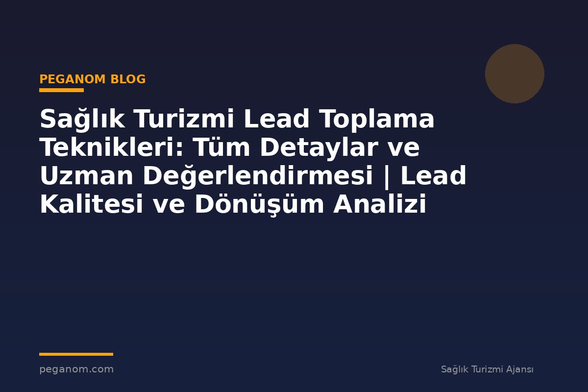 Sağlık Turizmi Lead Toplama Teknikleri: Tüm Detaylar ve Uzman Değerlendirmesi | Lead Kalitesi ve Dönüşüm Analizi