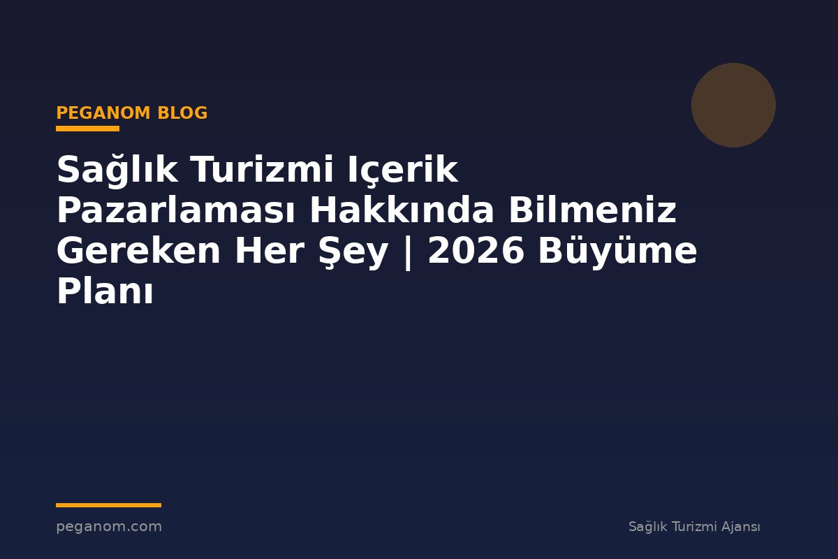 Sağlık Turizmi Içerik Pazarlaması Hakkında Bilmeniz Gereken Her Şey | 2026 Büyüme Planı