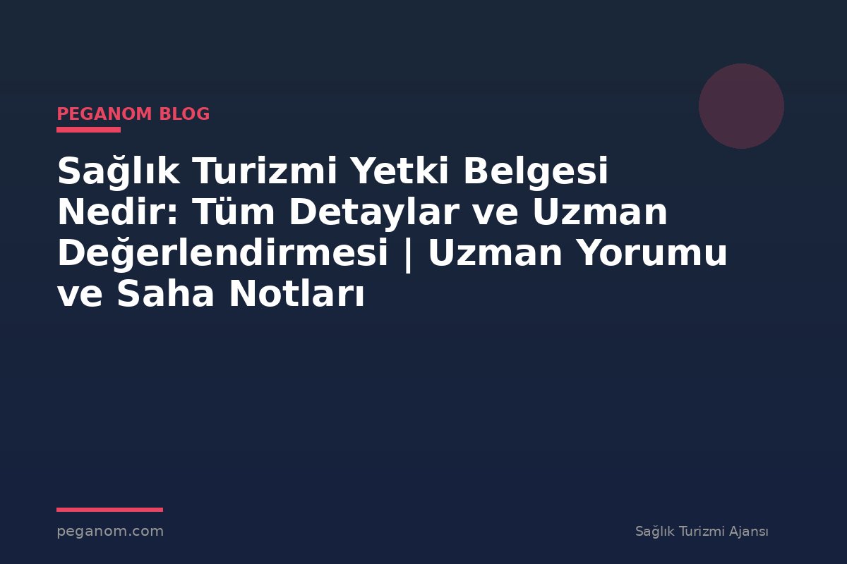 Sağlık Turizmi Yetki Belgesi Nedir: Tüm Detaylar ve Uzman Değerlendirmesi | Uzman Yorumu ve Saha Notları