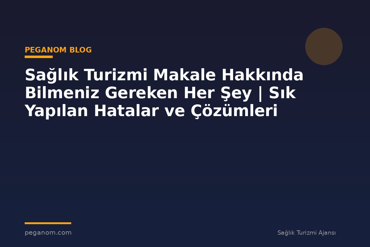 Sağlık Turizmi Makale Hakkında Bilmeniz Gereken Her Şey | Sık Yapılan Hatalar ve Çözümleri