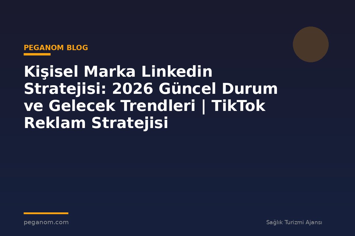 Kişisel Marka Linkedin Stratejisi: 2026 Güncel Durum ve Gelecek Trendleri | TikTok Reklam Stratejisi