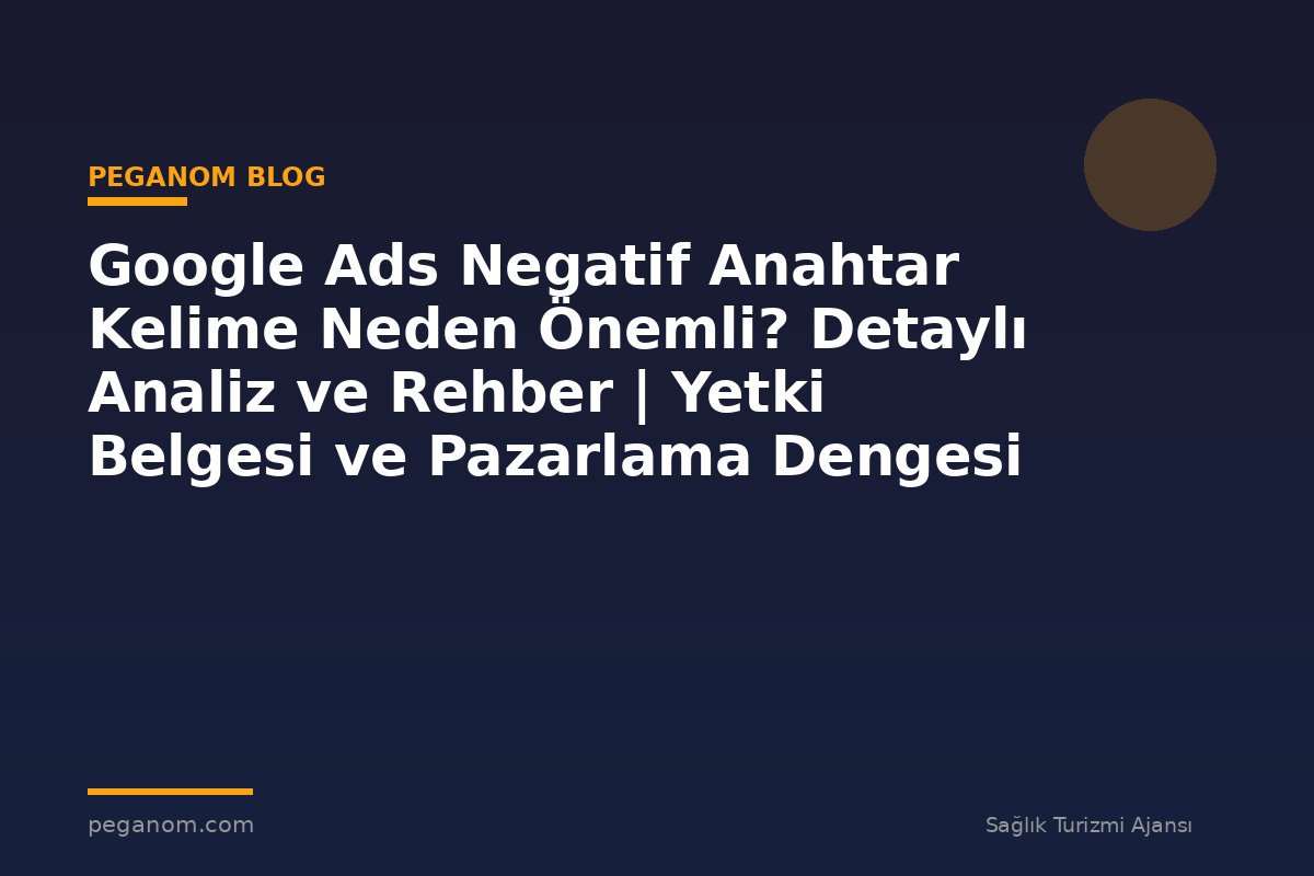 Google Ads Negatif Anahtar Kelime Neden Önemli? Detaylı Analiz ve Rehber | Yetki Belgesi ve Pazarlama Dengesi