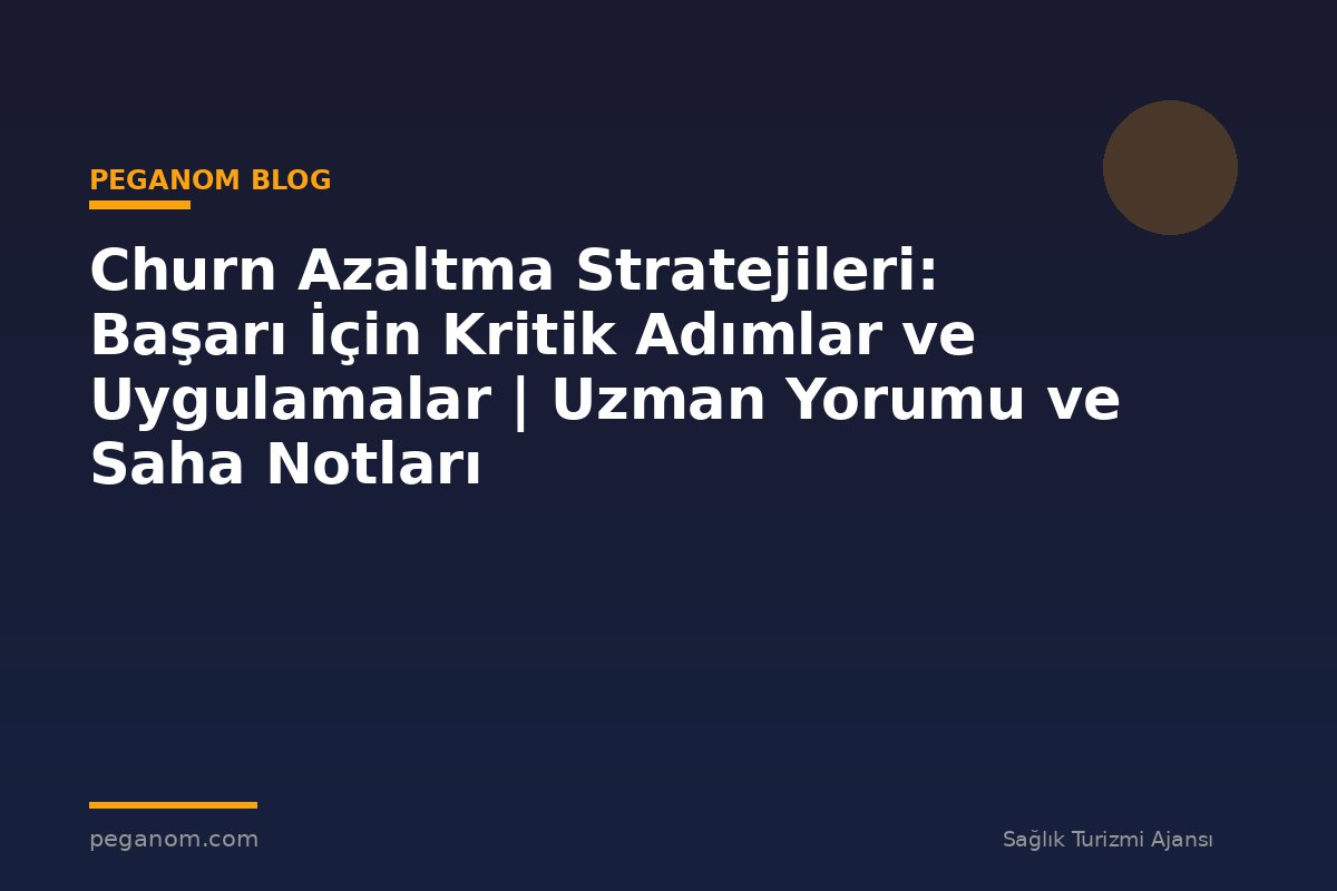 Churn Azaltma Stratejileri: Başarı İçin Kritik Adımlar ve Uygulamalar | Uzman Yorumu ve Saha Notları