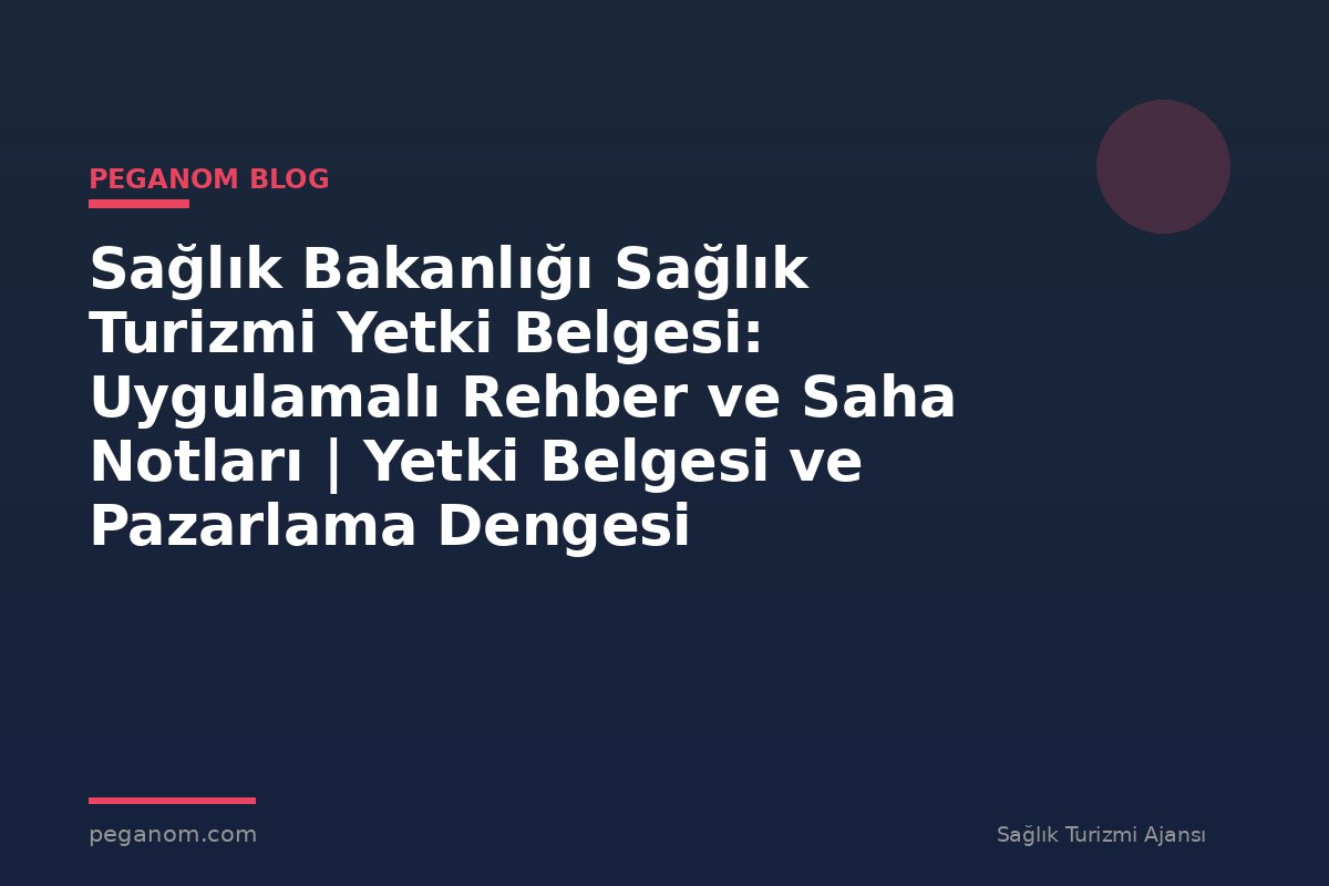 Sağlık Bakanlığı Sağlık Turizmi Yetki Belgesi: Uygulamalı Rehber ve Saha Notları | Yetki Belgesi ve Pazarlama Dengesi
