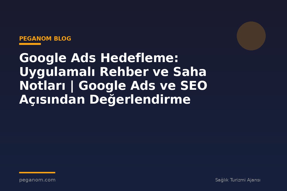 Google Ads Hedefleme: Uygulamalı Rehber ve Saha Notları | Google Ads ve SEO Açısından Değerlendirme
