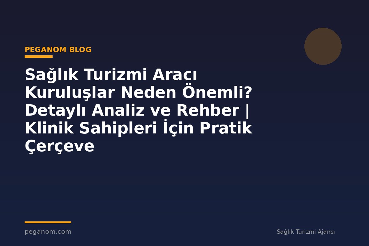 Sağlık Turizmi Aracı Kuruluşlar Neden Önemli? Detaylı Analiz ve Rehber | Klinik Sahipleri İçin Pratik Çerçeve