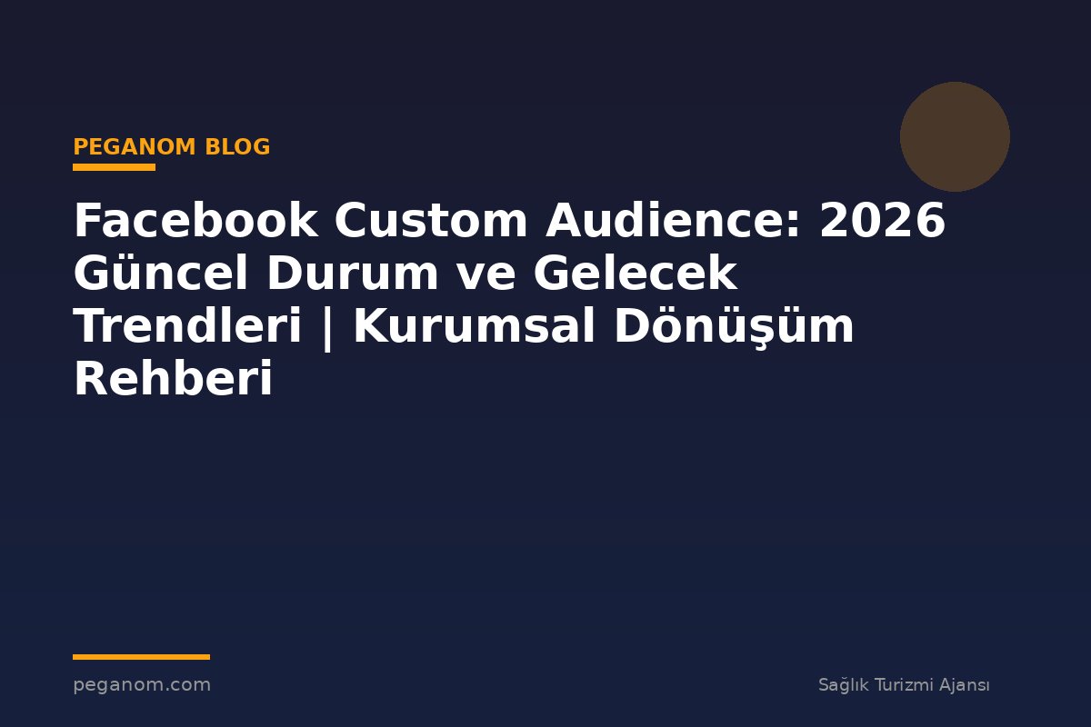 Facebook Custom Audience: 2026 Güncel Durum ve Gelecek Trendleri | Kurumsal Dönüşüm Rehberi