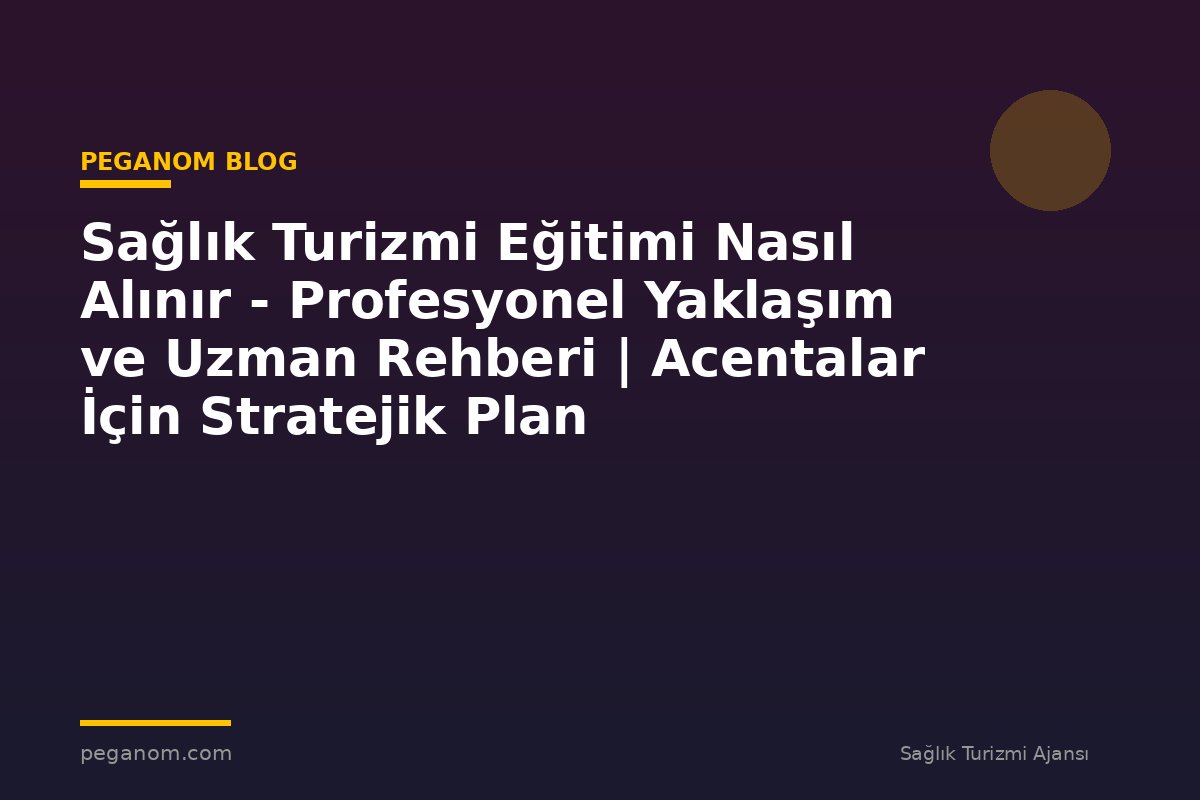 Sağlık Turizmi Eğitimi Nasıl Alınır - Profesyonel Yaklaşım ve Uzman Rehberi | Acentalar İçin Stratejik Plan