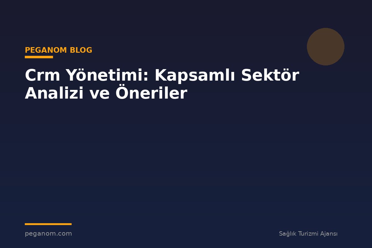 Crm Yönetimi: Kapsamlı Sektör Analizi ve Öneriler