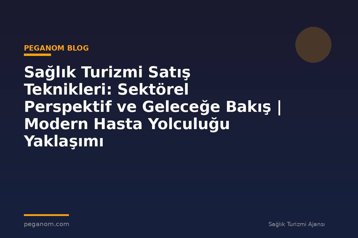 Sağlık Turizmi Satış Teknikleri: Sektörel Perspektif ve Geleceğe Bakış | Modern Hasta Yolculuğu Yaklaşımı