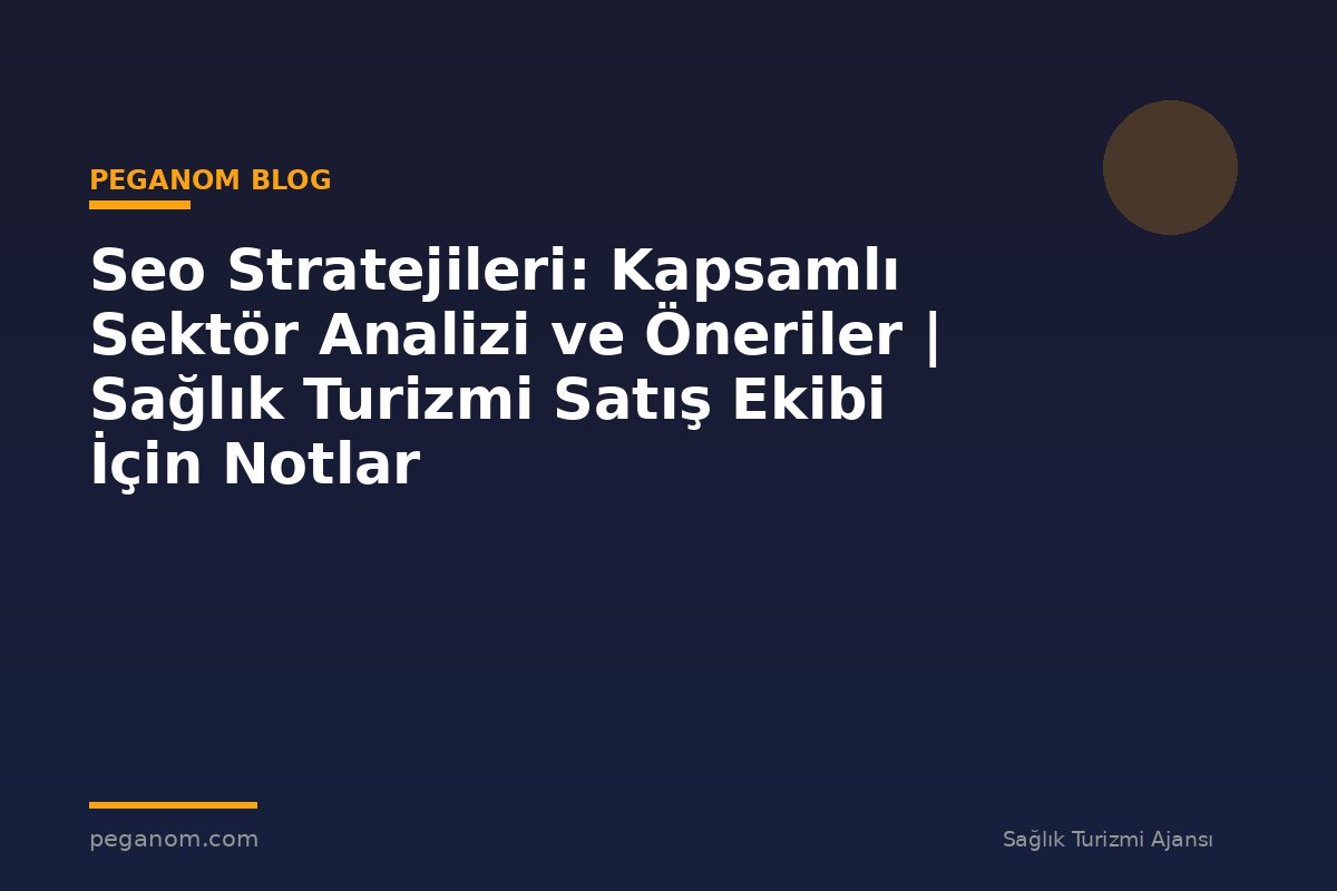 Seo Stratejileri: Kapsamlı Sektör Analizi ve Öneriler | Sağlık Turizmi Satış Ekibi İçin Notlar