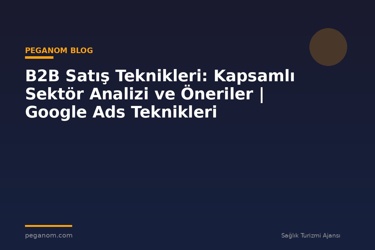 B2B Satış Teknikleri: Kapsamlı Sektör Analizi ve Öneriler | Google Ads Teknikleri