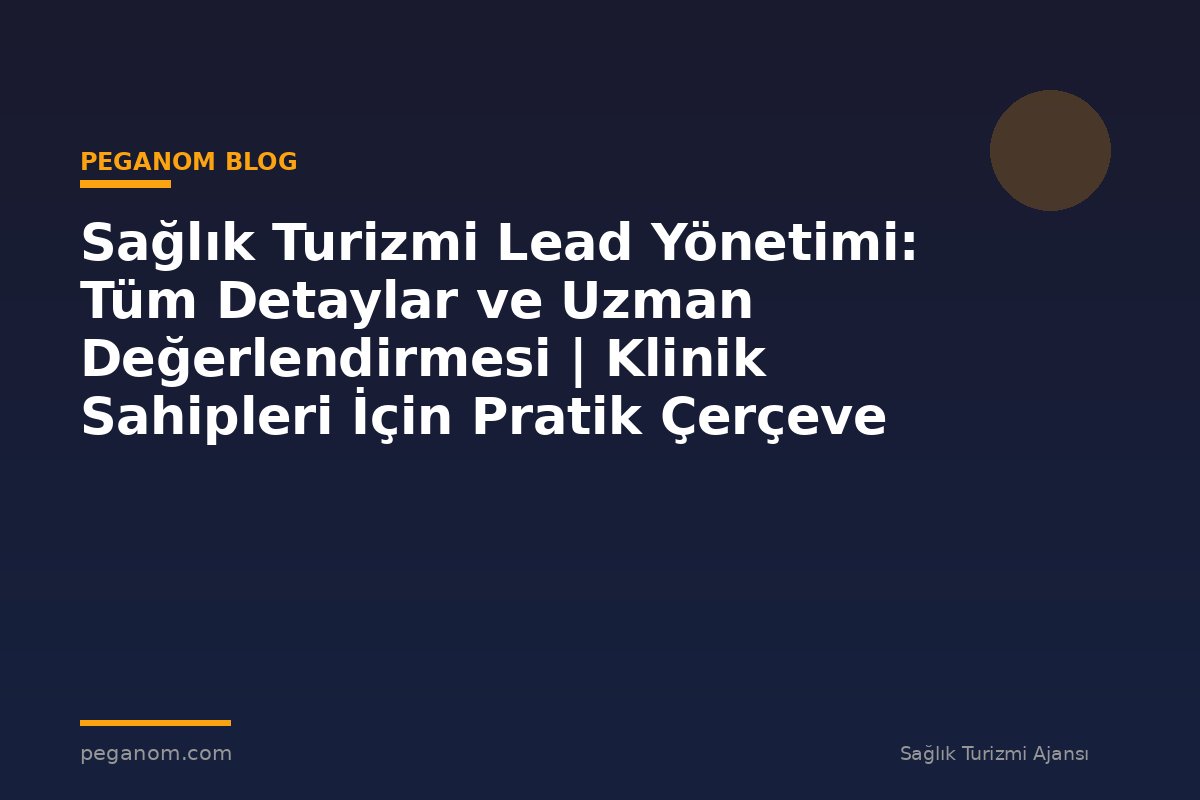 Sağlık Turizmi Lead Yönetimi: Tüm Detaylar ve Uzman Değerlendirmesi | Klinik Sahipleri İçin Pratik Çerçeve