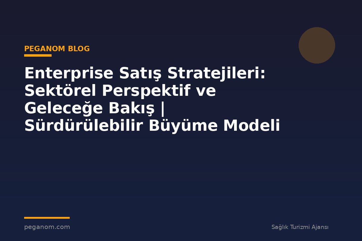 Enterprise Satış Stratejileri: Sektörel Perspektif ve Geleceğe Bakış | Sürdürülebilir Büyüme Modeli