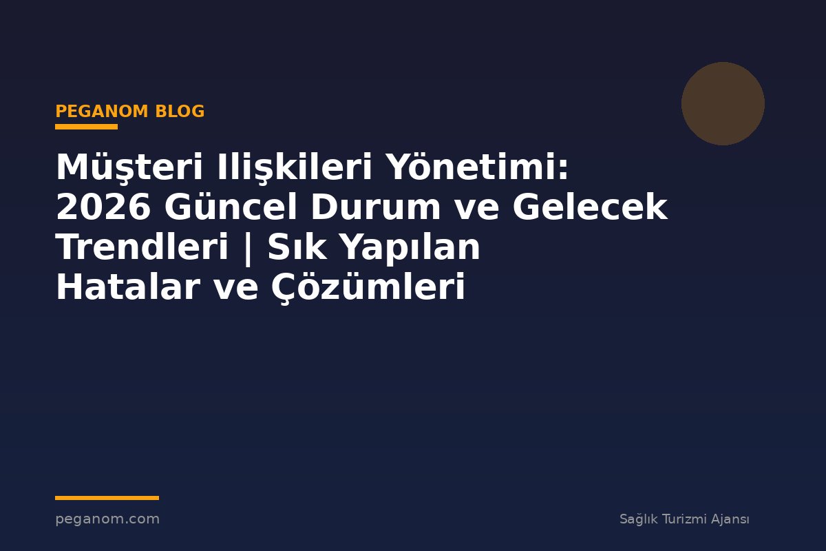 Müşteri Ilişkileri Yönetimi: 2026 Güncel Durum ve Gelecek Trendleri | Sık Yapılan Hatalar ve Çözümleri