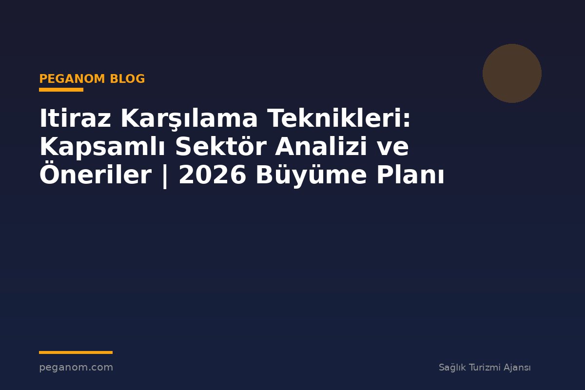 Itiraz Karşılama Teknikleri: Kapsamlı Sektör Analizi ve Öneriler | 2026 Büyüme Planı