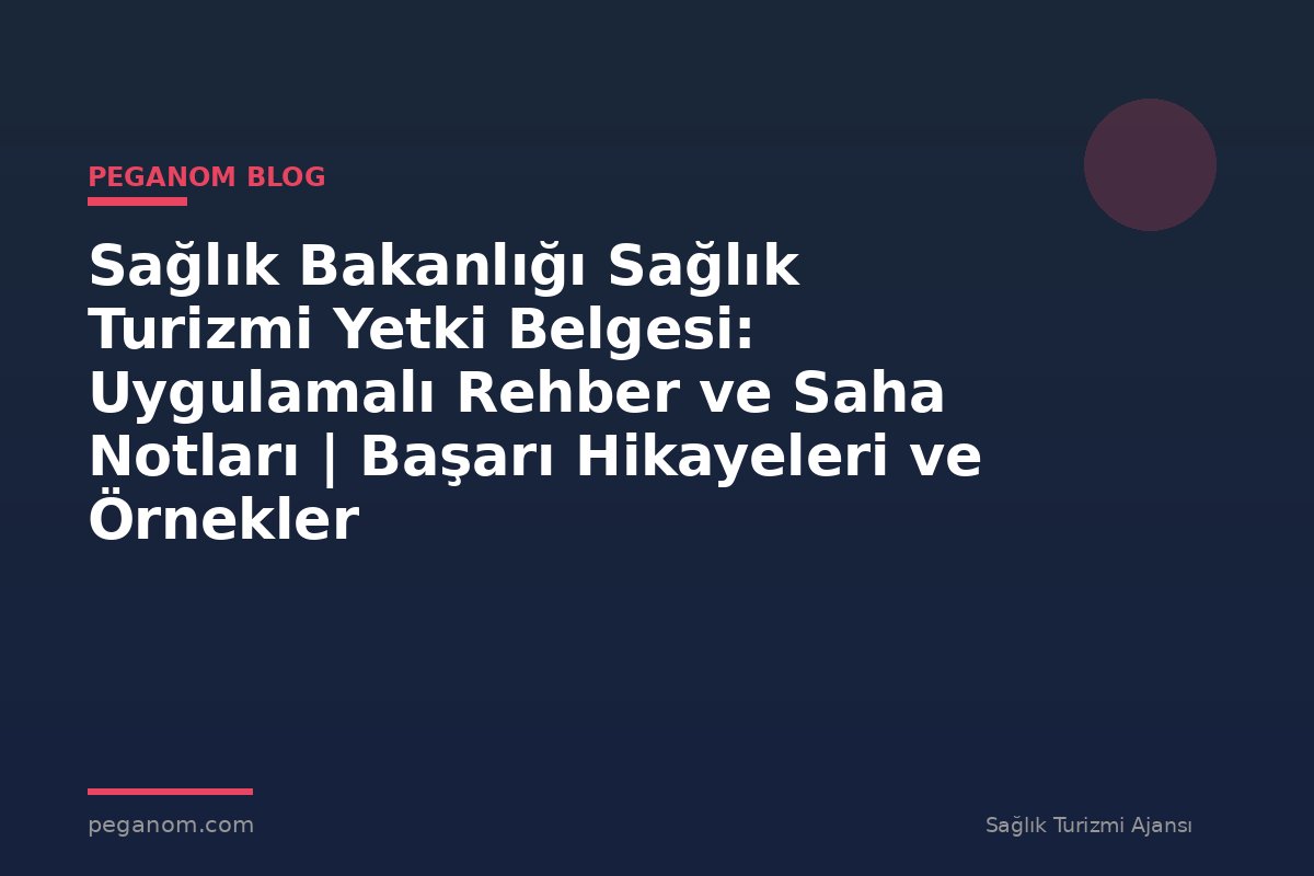 Sağlık Bakanlığı Sağlık Turizmi Yetki Belgesi: Uygulamalı Rehber ve Saha Notları | Başarı Hikayeleri ve Örnekler