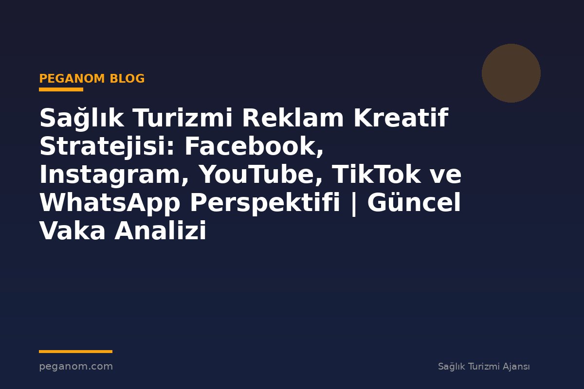 Sağlık Turizmi Reklam Kreatif Stratejisi: Facebook, Instagram, YouTube, TikTok ve WhatsApp Perspektifi | Güncel Vaka Analizi