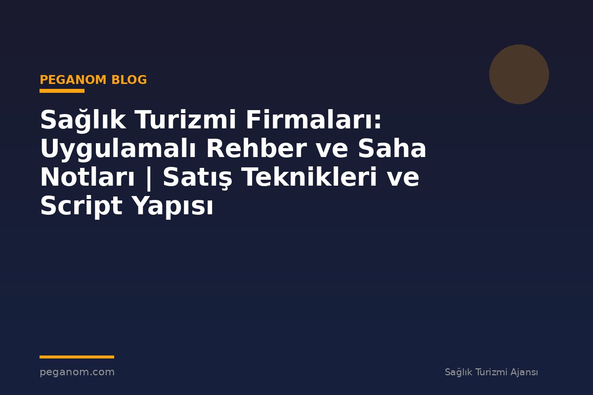Sağlık Turizmi Firmaları: Uygulamalı Rehber ve Saha Notları | Satış Teknikleri ve Script Yapısı