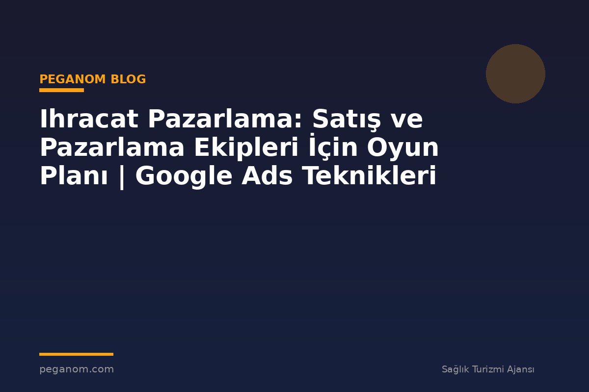 Ihracat Pazarlama: Satış ve Pazarlama Ekipleri İçin Oyun Planı | Google Ads Teknikleri