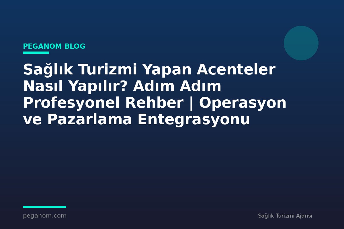 Sağlık Turizmi Yapan Acenteler Nasıl Yapılır? Adım Adım Profesyonel Rehber | Operasyon ve Pazarlama Entegrasyonu