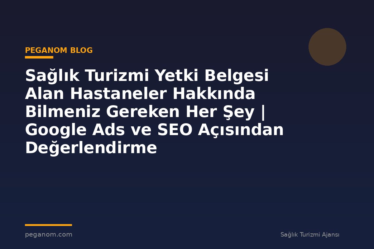 Sağlık Turizmi Yetki Belgesi Alan Hastaneler Hakkında Bilmeniz Gereken Her Şey | Google Ads ve SEO Açısından Değerlendirme