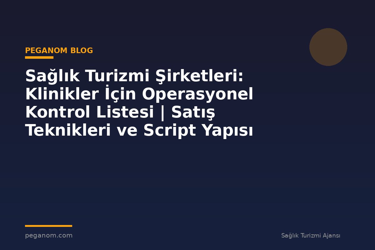 Sağlık Turizmi Şirketleri: Klinikler İçin Operasyonel Kontrol Listesi | Satış Teknikleri ve Script Yapısı