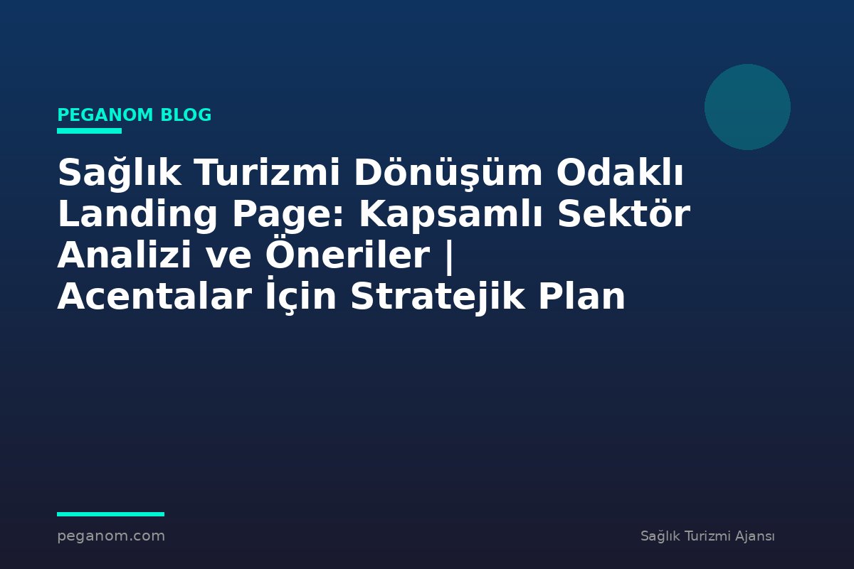 Sağlık Turizmi Dönüşüm Odaklı Landing Page: Kapsamlı Sektör Analizi ve Öneriler | Acentalar İçin Stratejik Plan