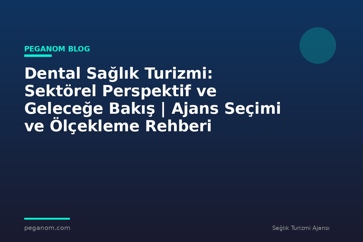 Dental Sağlık Turizmi: Sektörel Perspektif ve Geleceğe Bakış | Ajans Seçimi ve Ölçekleme Rehberi