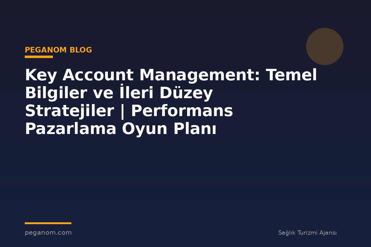 Key Account Management: Temel Bilgiler ve İleri Düzey Stratejiler | Performans Pazarlama Oyun Planı