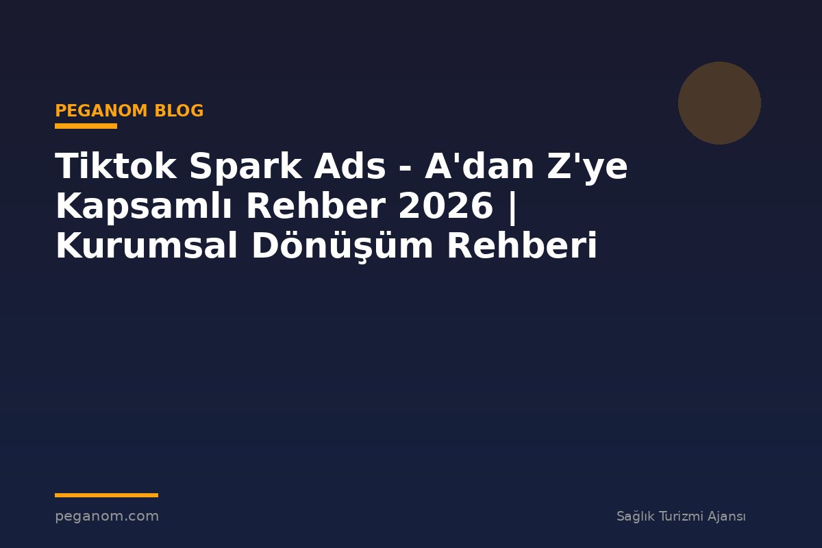 Tiktok Spark Ads - A'dan Z'ye Kapsamlı Rehber 2026 | Kurumsal Dönüşüm Rehberi