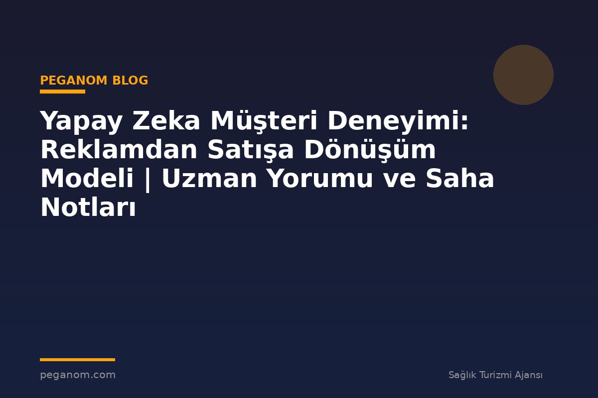 Yapay Zeka Müşteri Deneyimi: Reklamdan Satışa Dönüşüm Modeli | Uzman Yorumu ve Saha Notları