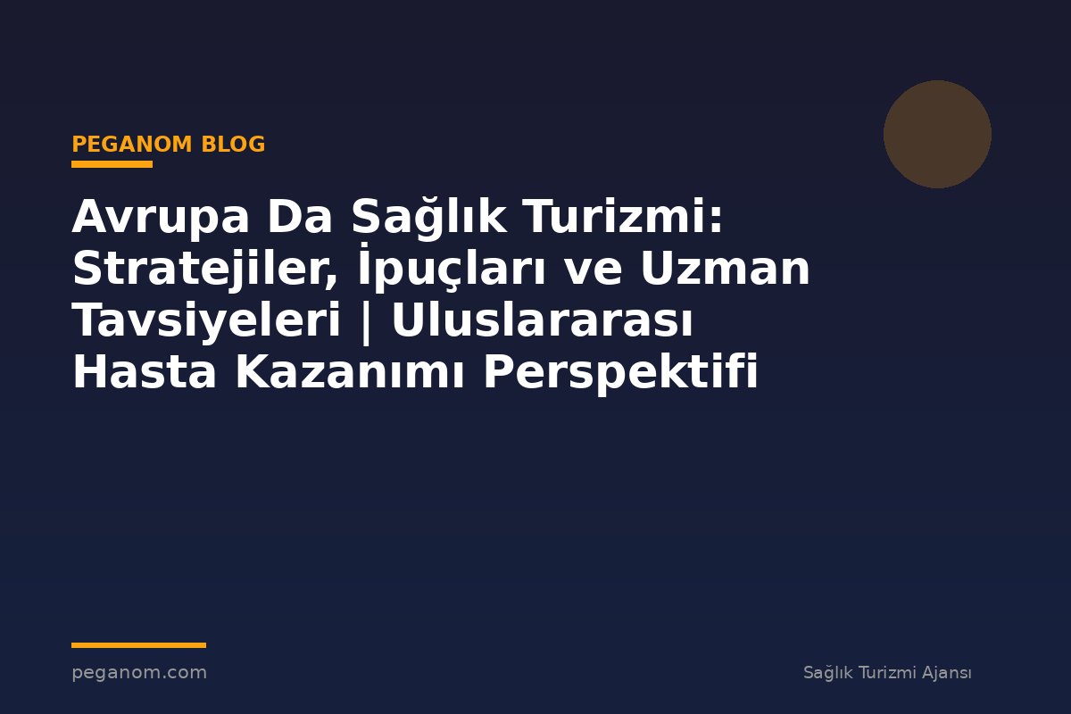 Avrupa Da Sağlık Turizmi: Stratejiler, İpuçları ve Uzman Tavsiyeleri | Uluslararası Hasta Kazanımı Perspektifi