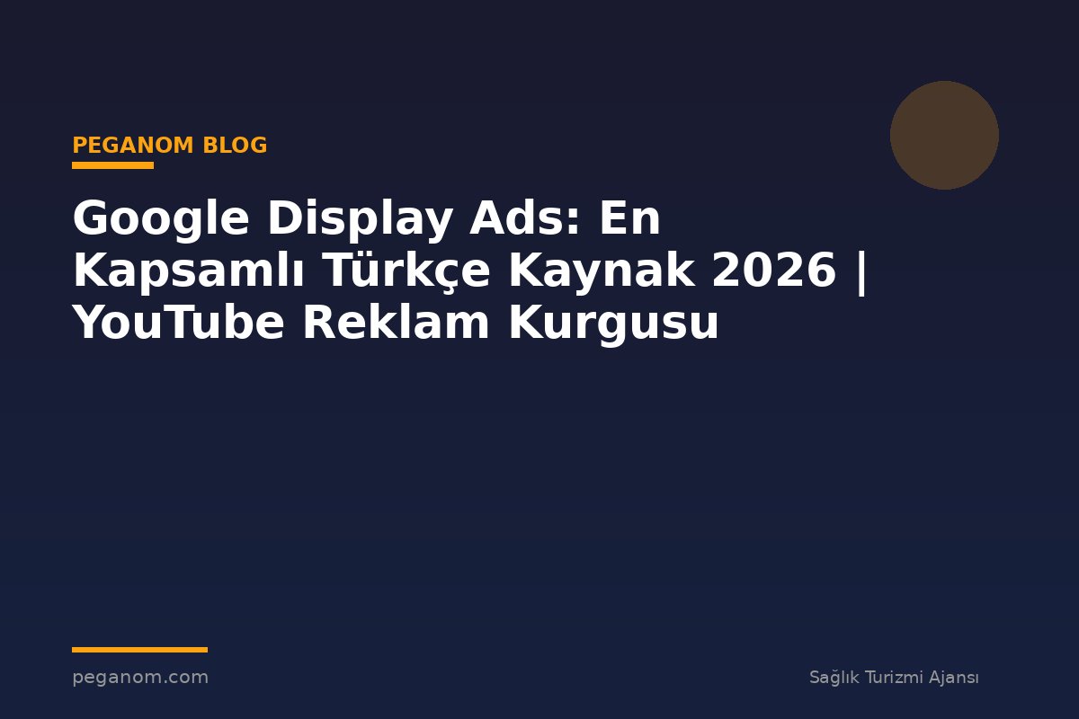 Google Display Ads: En Kapsamlı Türkçe Kaynak 2026 | YouTube Reklam Kurgusu