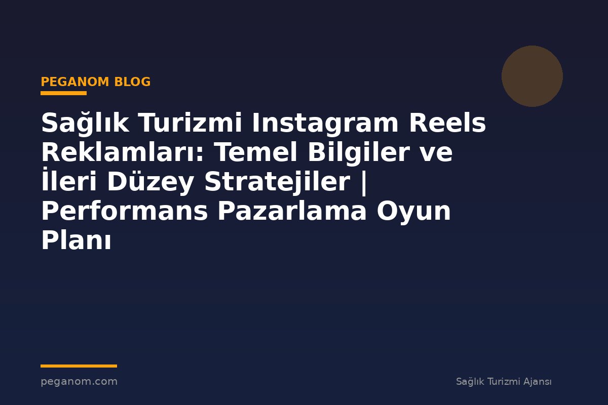 Sağlık Turizmi Instagram Reels Reklamları: Temel Bilgiler ve İleri Düzey Stratejiler | Performans Pazarlama Oyun Planı