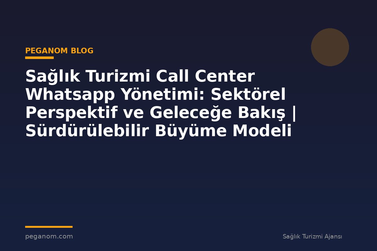 Sağlık Turizmi Call Center Whatsapp Yönetimi: Sektörel Perspektif ve Geleceğe Bakış | Sürdürülebilir Büyüme Modeli