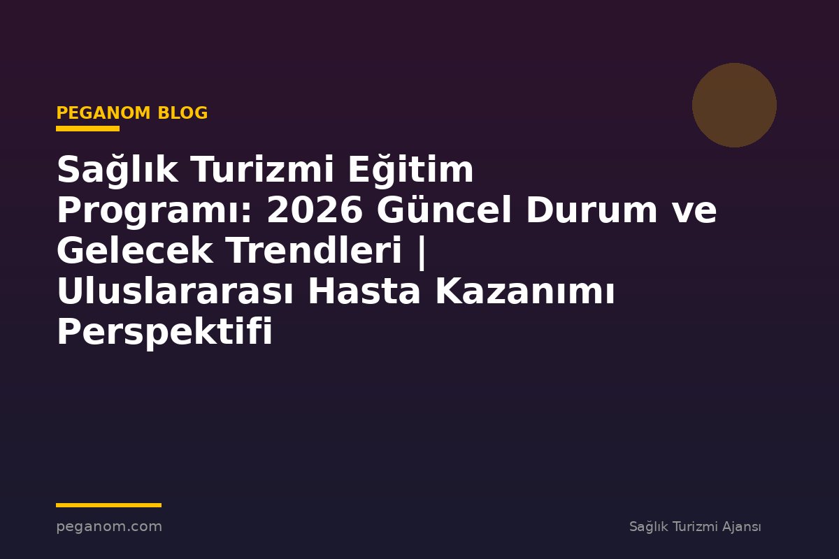 Sağlık Turizmi Eğitim Programı: 2026 Güncel Durum ve Gelecek Trendleri | Uluslararası Hasta Kazanımı Perspektifi