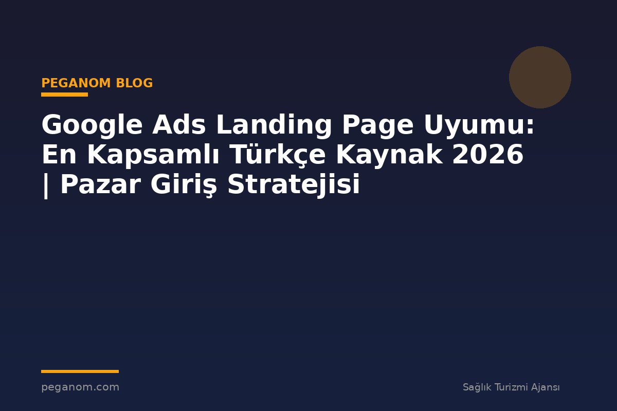 Google Ads Landing Page Uyumu: En Kapsamlı Türkçe Kaynak 2026 | Pazar Giriş Stratejisi