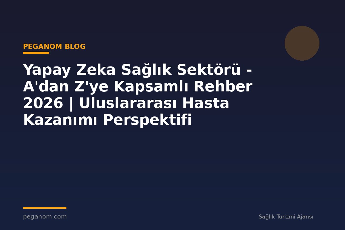 Yapay Zeka Sağlık Sektörü - A'dan Z'ye Kapsamlı Rehber 2026 | Uluslararası Hasta Kazanımı Perspektifi