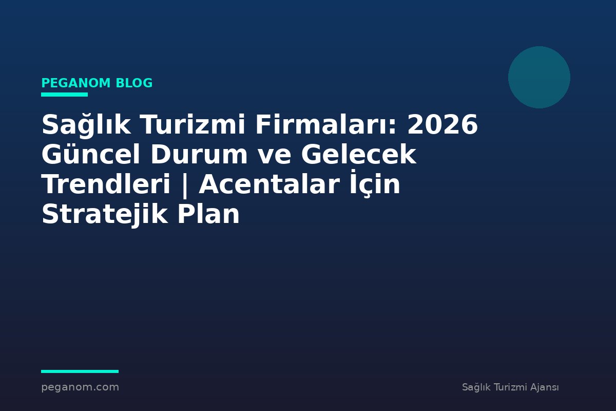 Sağlık Turizmi Firmaları: 2026 Güncel Durum ve Gelecek Trendleri | Acentalar İçin Stratejik Plan