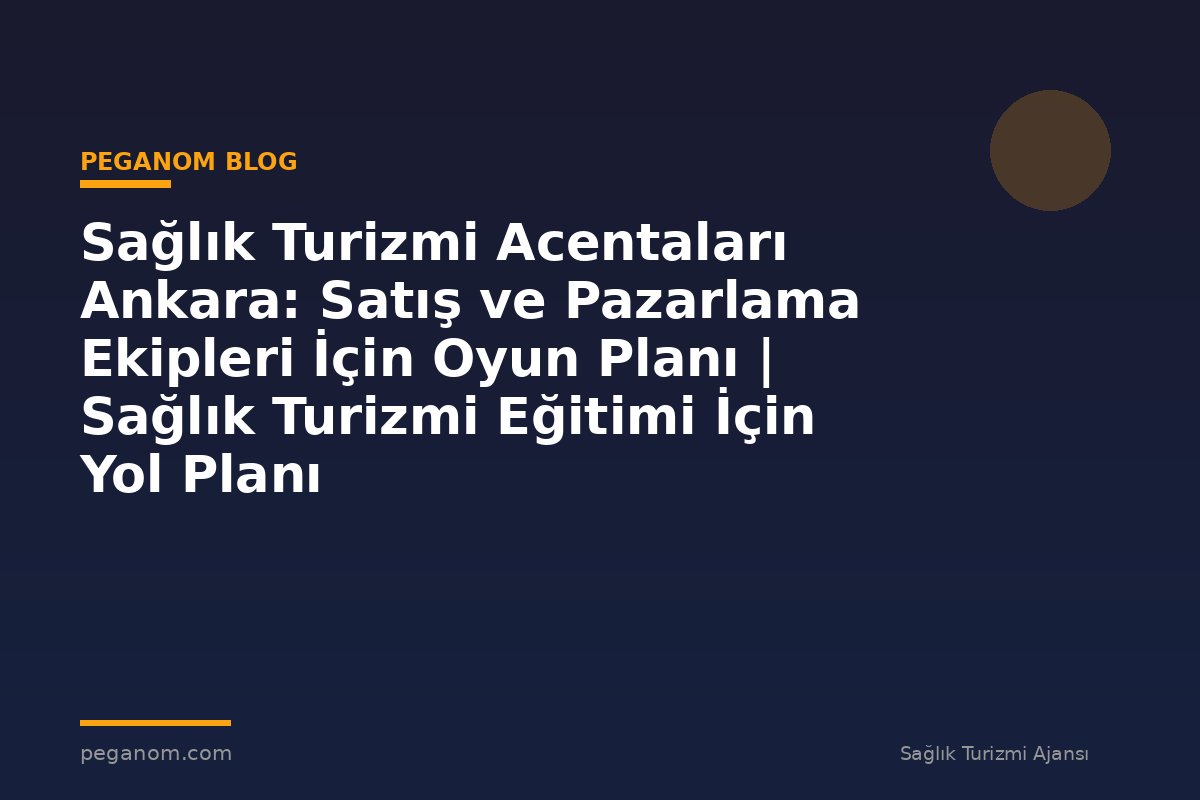 Sağlık Turizmi Acentaları Ankara: Satış ve Pazarlama Ekipleri İçin Oyun Planı | Sağlık Turizmi Eğitimi İçin Yol Planı