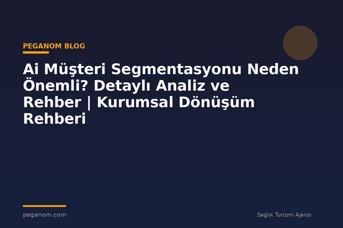 Ai Müşteri Segmentasyonu Neden Önemli? Detaylı Analiz ve Rehber | Kurumsal Dönüşüm Rehberi