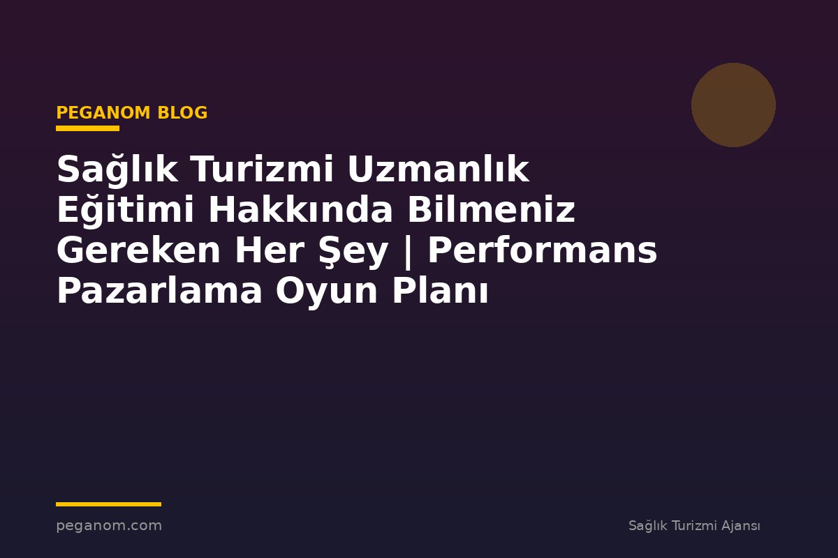 Sağlık Turizmi Uzmanlık Eğitimi Hakkında Bilmeniz Gereken Her Şey | Performans Pazarlama Oyun Planı