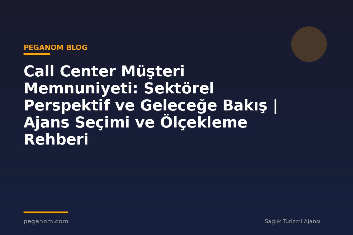 Call Center Müşteri Memnuniyeti: Sektörel Perspektif ve Geleceğe Bakış | Ajans Seçimi ve Ölçekleme Rehberi