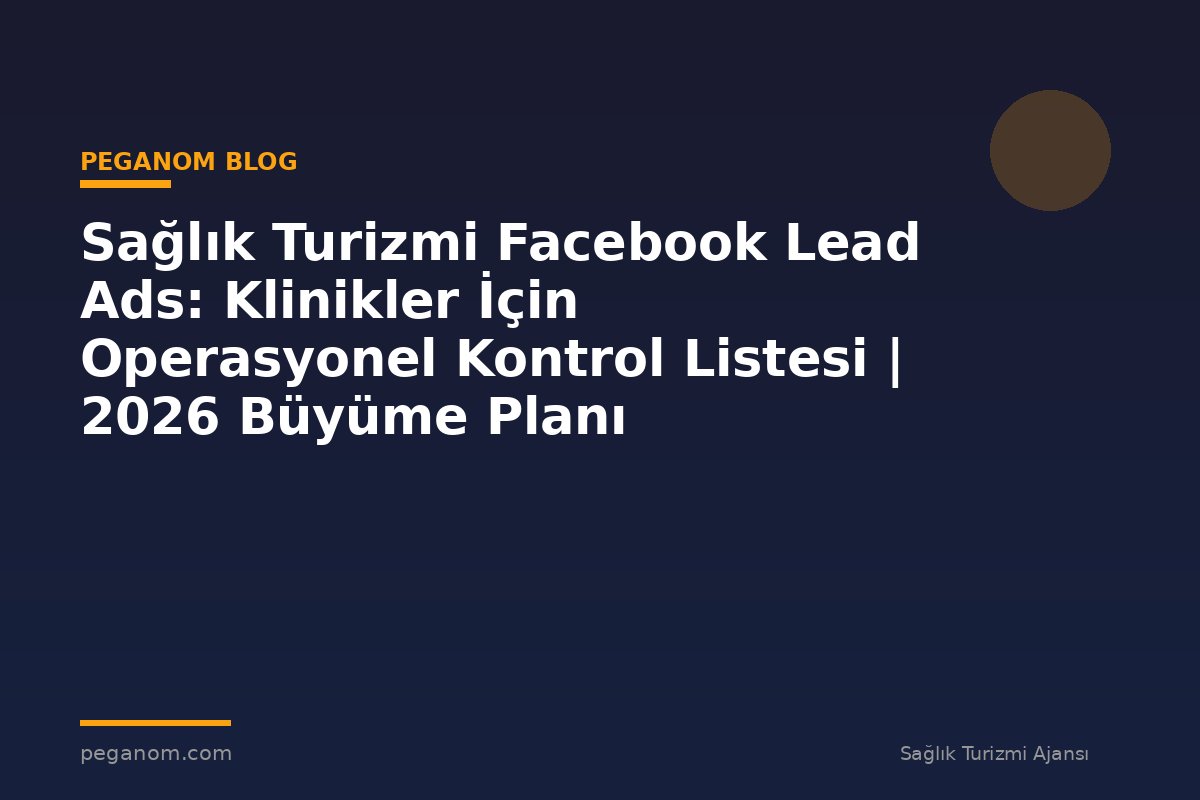 Sağlık Turizmi Facebook Lead Ads: Klinikler İçin Operasyonel Kontrol Listesi | 2026 Büyüme Planı
