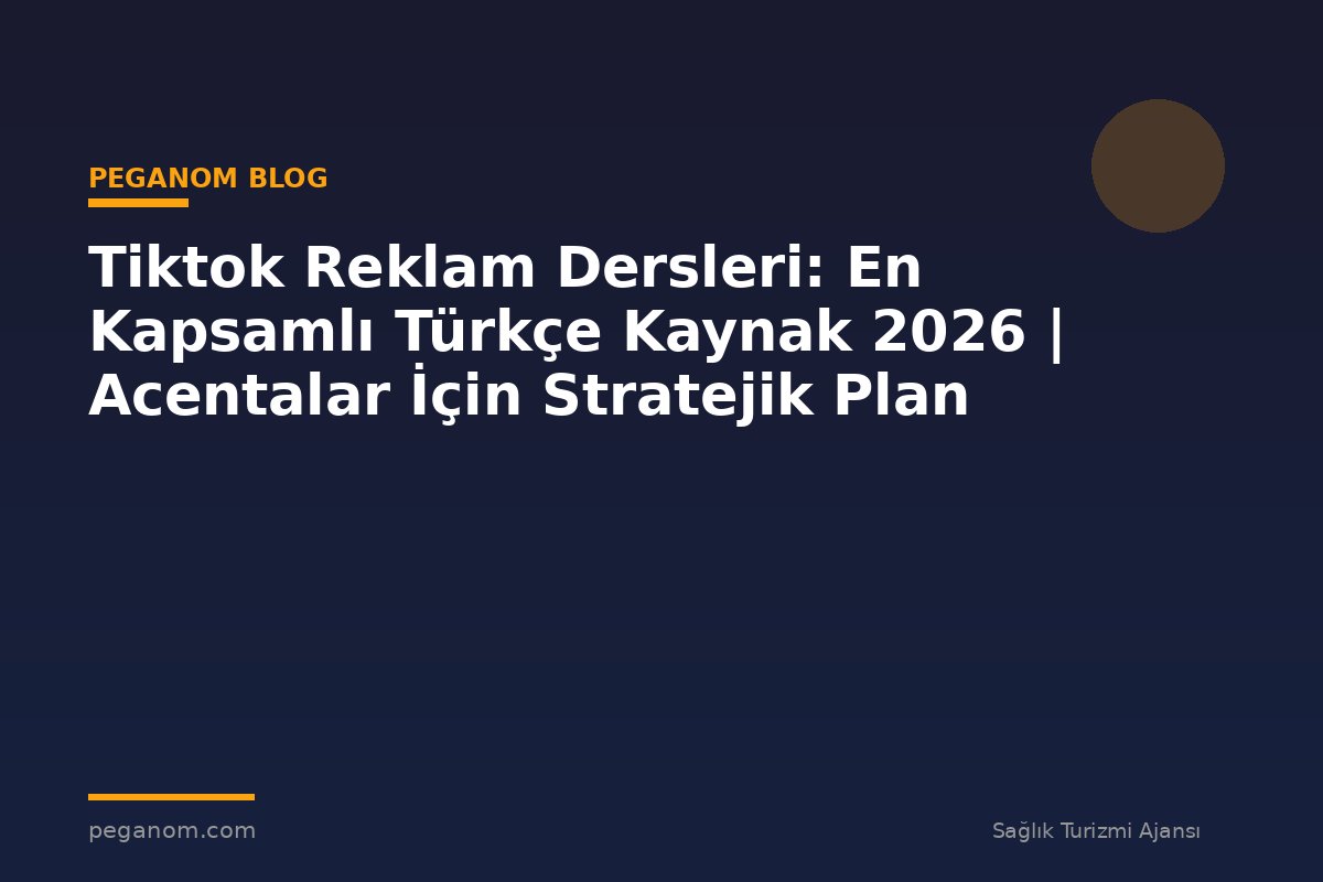 Tiktok Reklam Dersleri: En Kapsamlı Türkçe Kaynak 2026 | Acentalar İçin Stratejik Plan