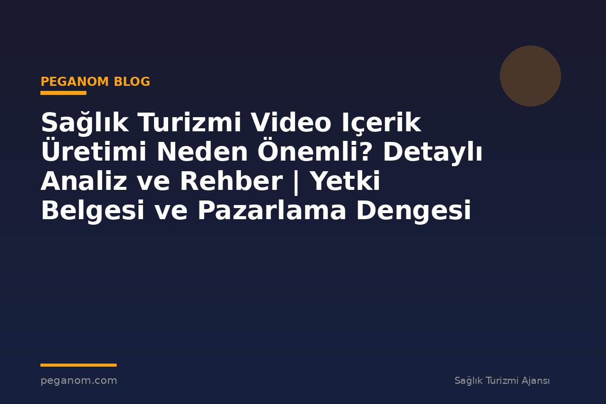 Sağlık Turizmi Video Içerik Üretimi Neden Önemli? Detaylı Analiz ve Rehber | Yetki Belgesi ve Pazarlama Dengesi